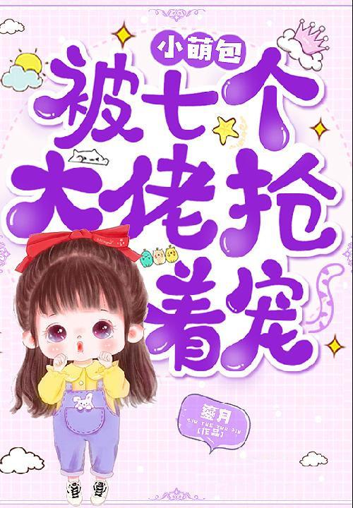 小萌包被七个大佬抢着宠全文免费阅读